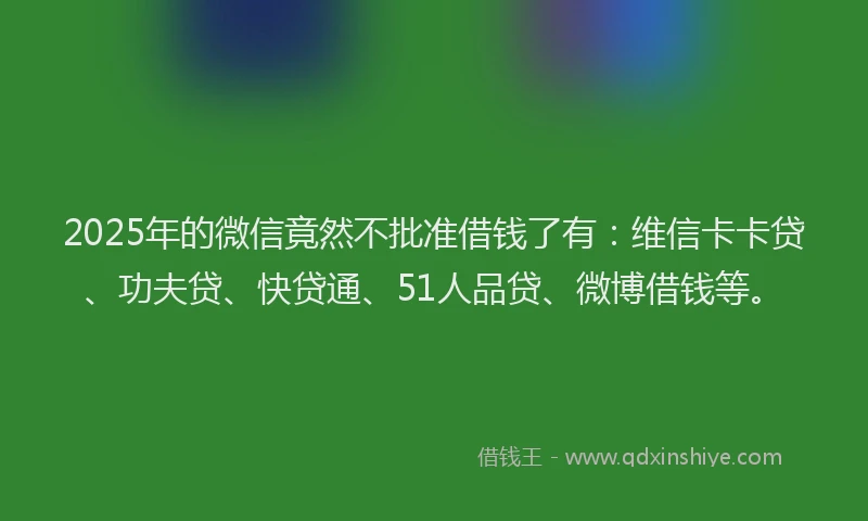 2025年的微信竟然不批准借钱了有：维信卡卡贷、功夫贷、快贷通、51人品贷、微博借钱等。