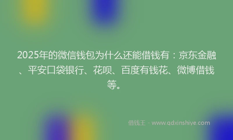 2025年的微信钱包为什么还能借钱有：京东金融、平安口袋银行、花呗、百度有钱花、微博借钱等。