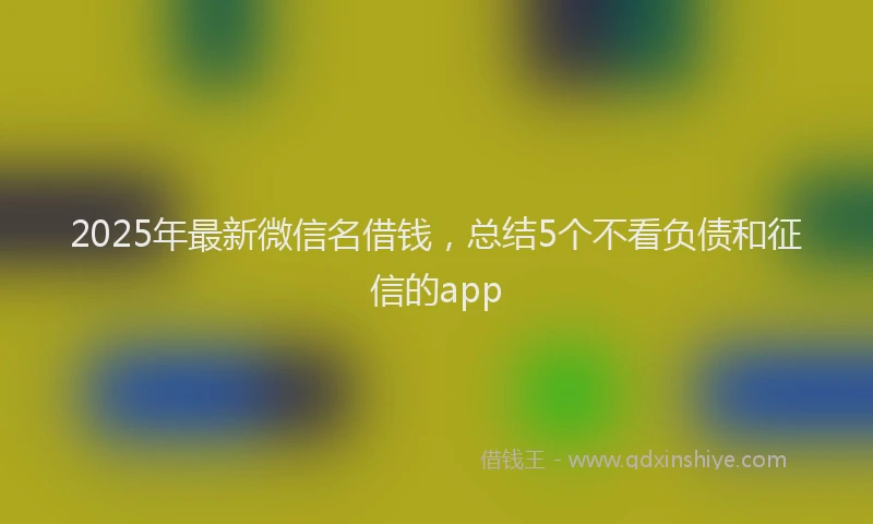 2025年最新微信名借钱，总结5个不看负债和征信的app