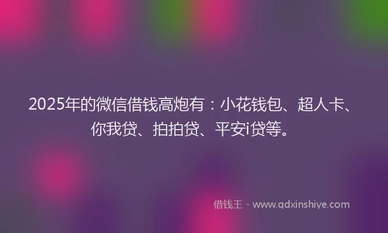 2025年的微信借钱高炮有：小花钱包、超人卡、你我贷、拍拍贷、平安i贷等。