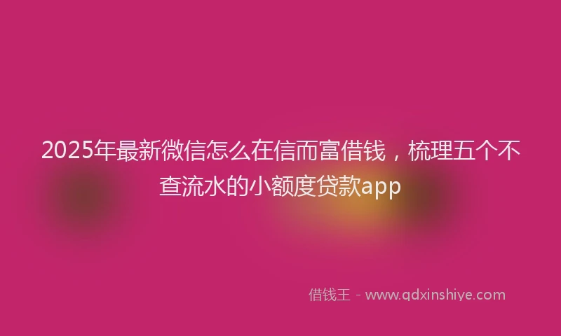 2025年最新微信怎么在信而富借钱，梳理五个不查流水的小额度贷款app