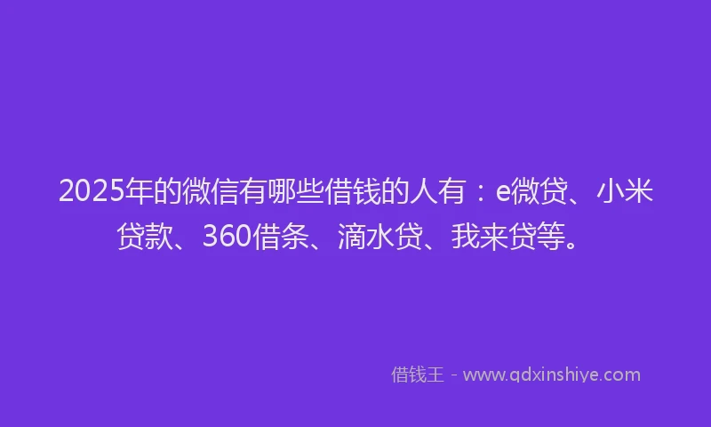 2025年的微信有哪些借钱的人有：e微贷、小米贷款、360借条、滴水贷、我来贷等。