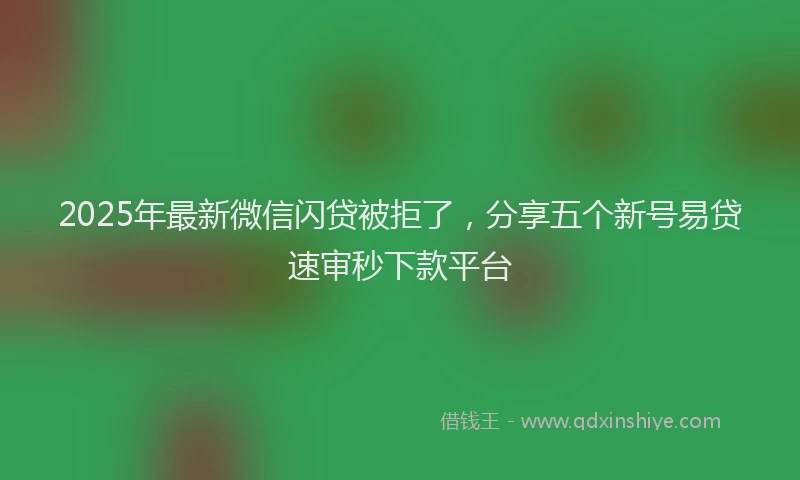2025年最新微信闪贷被拒了，分享五个新号易贷速审秒下款平台