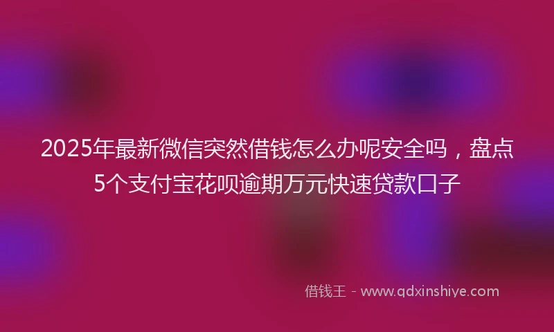 2025年最新微信突然借钱怎么办呢安全吗，盘点5个支付宝花呗逾期万元快速贷款口子