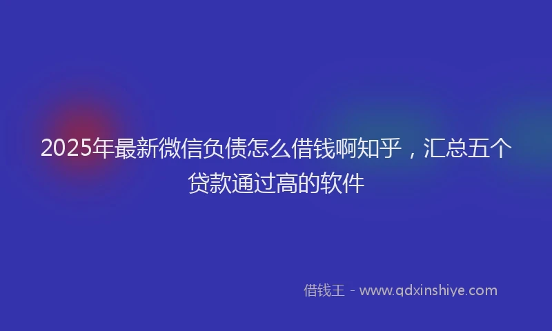 2025年最新微信负债怎么借钱啊知乎，汇总五个贷款通过高的软件