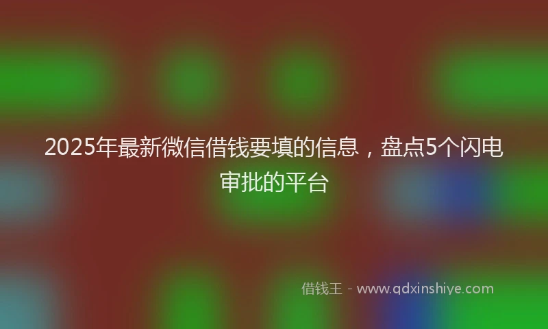 2025年最新微信借钱要填的信息，盘点5个闪电审批的平台