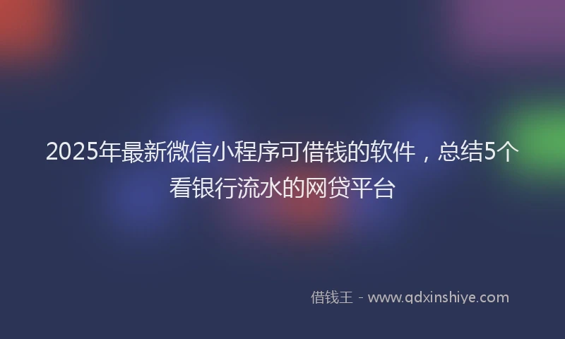 2025年最新微信小程序可借钱的软件，总结5个看银行流水的网贷平台