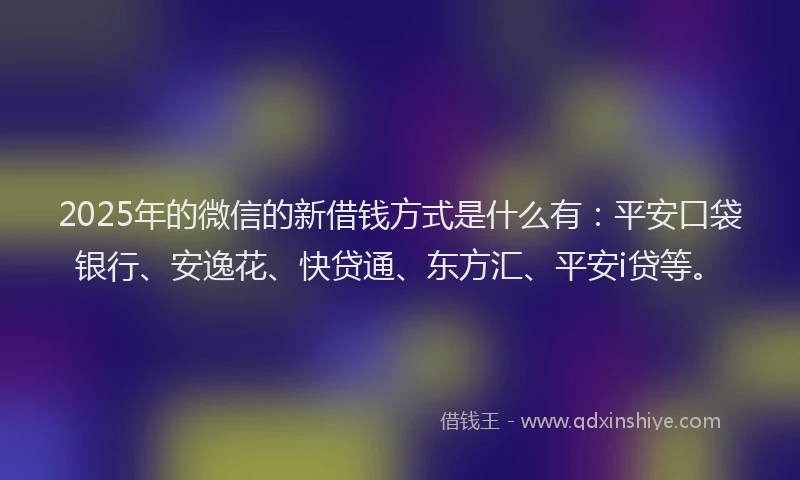 2025年的微信的新借钱方式是什么有：平安口袋银行、安逸花、快贷通、东方汇、平安i贷等。