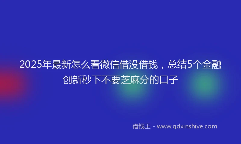 2025年最新怎么看微信借没借钱，总结5个金融创新秒下不要芝麻分的口子