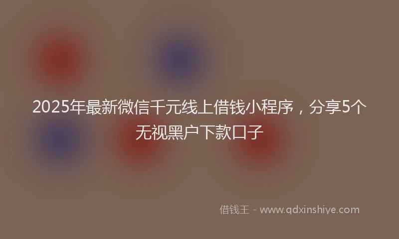 2025年最新微信千元线上借钱小程序，分享5个无视黑户下款口子