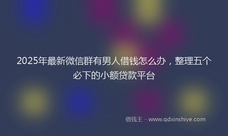 2025年最新微信群有男人借钱怎么办，整理五个必下的小额贷款平台