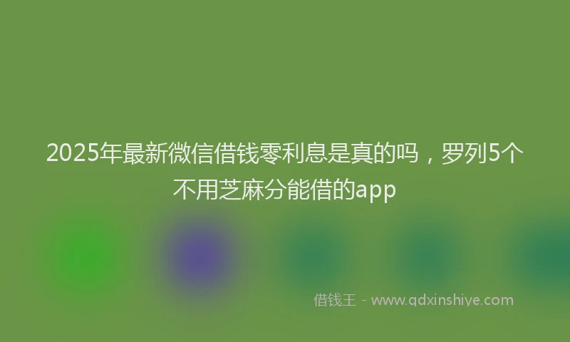 2025年最新微信借钱零利息是真的吗，罗列5个不用芝麻分能借的app