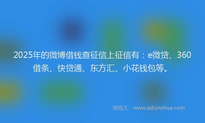 2025年的微博借钱查征信上征信有：e微贷、360借条、快贷通、东方汇、小花钱包等。