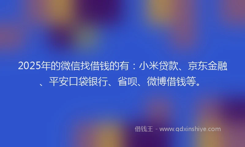 2025年的微信找借钱的有：小米贷款、京东金融、平安口袋银行、省呗、微博借钱等。