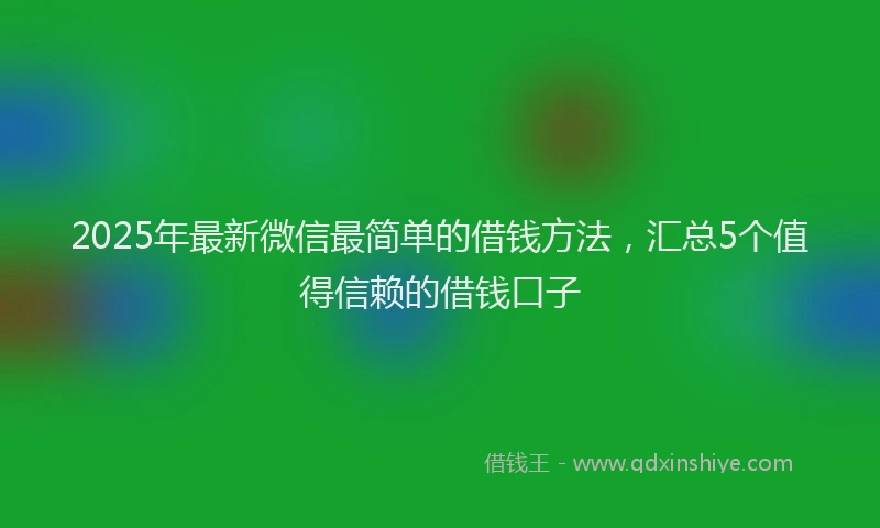 2025年最新微信最简单的借钱方法，汇总5个值得信赖的借钱口子