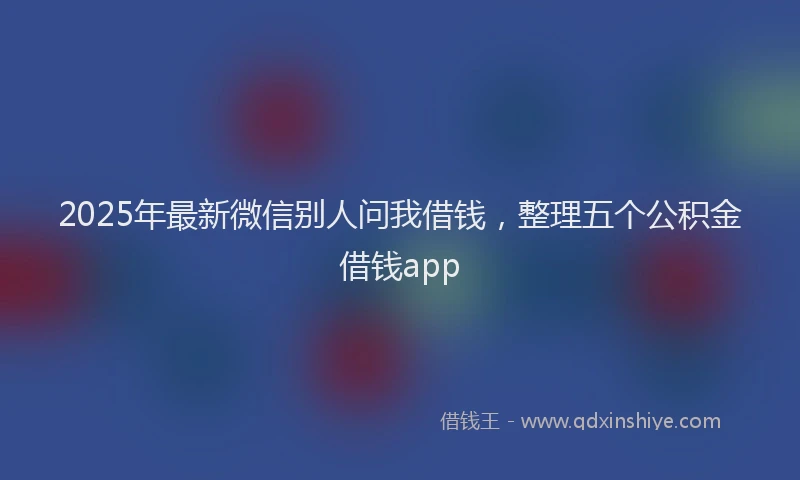 2025年最新微信别人问我借钱，整理五个公积金借钱app