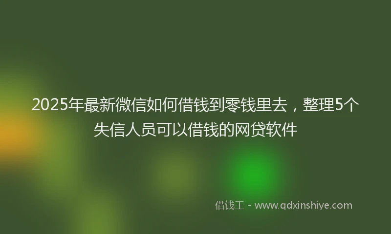 2025年最新微信如何借钱到零钱里去，整理5个失信人员可以借钱的网贷软件