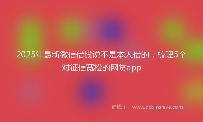 2025年最新微信借钱说不是本人借的，梳理5个对征信宽松的网贷app