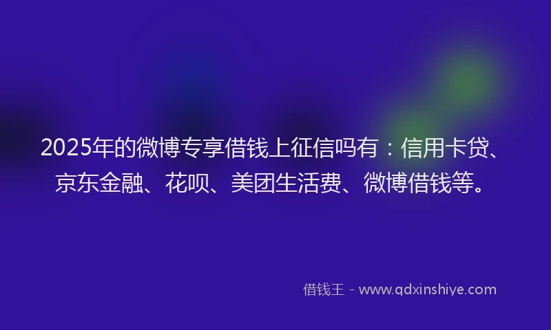 2025年的微博专享借钱上征信吗有：信用卡贷、京东金融、花呗、美团生活费、微博借钱等。