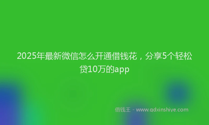 2025年最新微信怎么开通借钱花，分享5个轻松贷10万的app