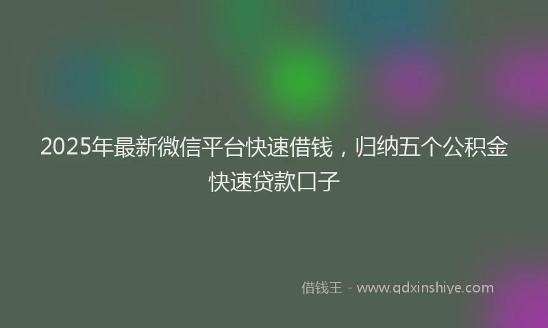 2025年最新微信平台快速借钱，归纳五个公积金快速贷款口子