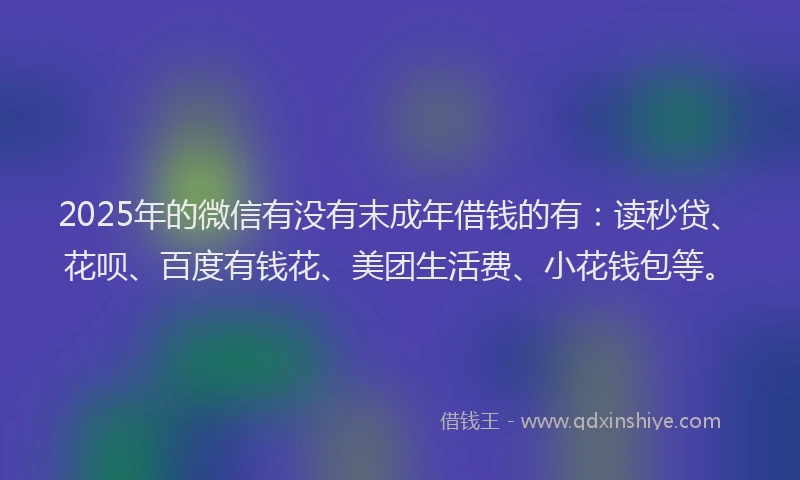 2025年的微信有没有末成年借钱的有：读秒贷、花呗、百度有钱花、美团生活费、小花钱包等。