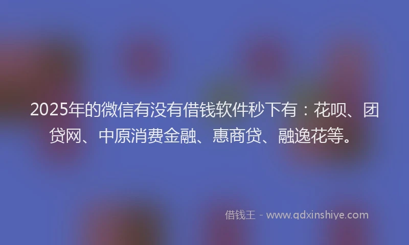 2025年的微信有没有借钱软件秒下有：花呗、团贷网、中原消费金融、惠商贷、融逸花等。