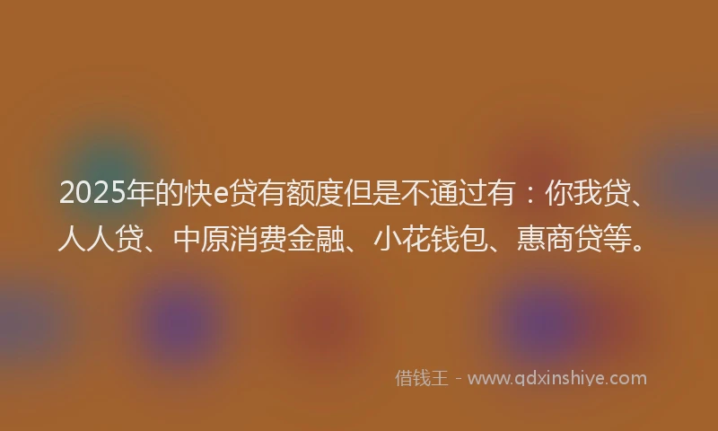 2025年的快e贷有额度但是不通过有：你我贷、人人贷、中原消费金融、小花钱包、惠商贷等。
