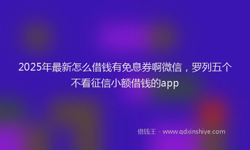 2025年最新怎么借钱有免息券啊微信，罗列五个不看征信小额借钱的app