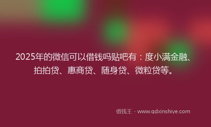 2025年的微信可以借钱吗贴吧有：度小满金融、拍拍贷、惠商贷、随身贷、微粒贷等。