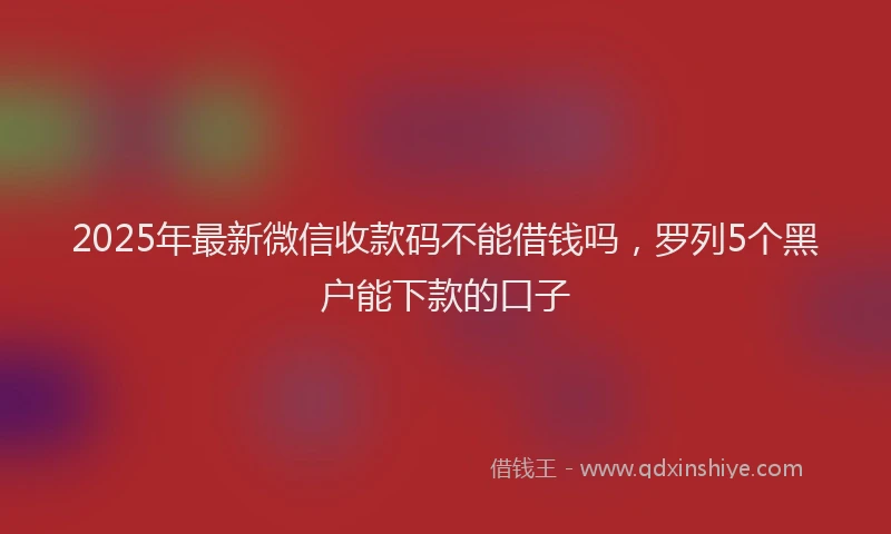 2025年最新微信收款码不能借钱吗，罗列5个黑户能下款的口子