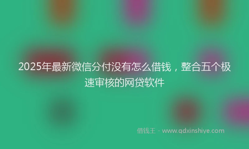 2025年最新微信分付没有怎么借钱，整合五个极速审核的网贷软件