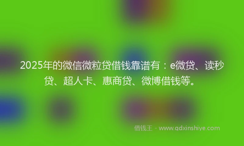 2025年的微信微粒贷借钱靠谱有：e微贷、读秒贷、超人卡、惠商贷、微博借钱等。