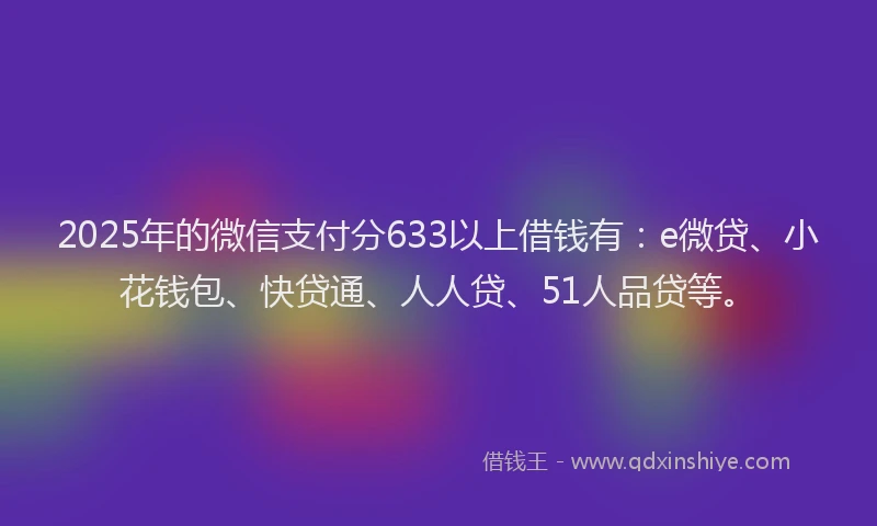 2025年的微信支付分633以上借钱有：e微贷、小花钱包、快贷通、人人贷、51人品贷等。