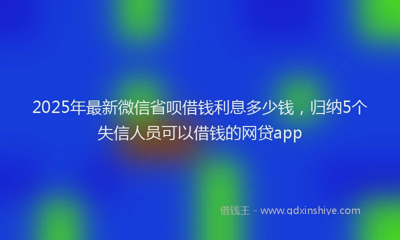 2025年最新微信省呗借钱利息多少钱，归纳5个失信人员可以借钱的网贷app