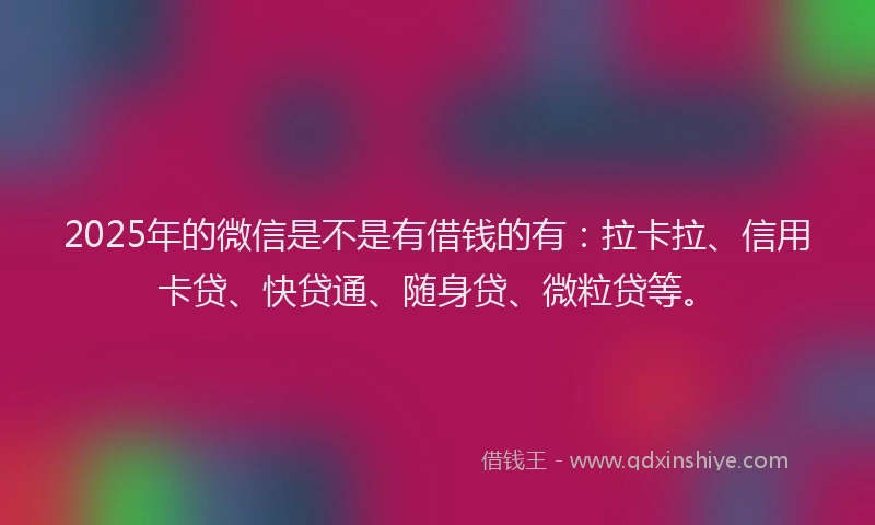 2025年的微信是不是有借钱的有：拉卡拉、信用卡贷、快贷通、随身贷、微粒贷等。