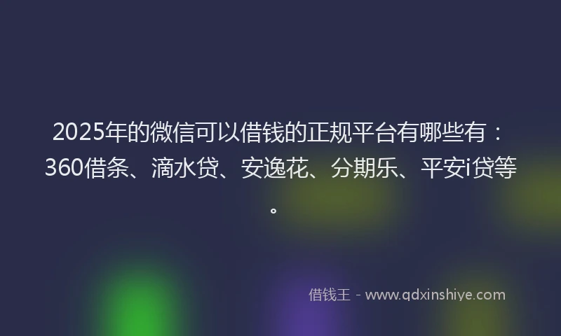 2025年的微信可以借钱的正规平台有哪些有：360借条、滴水贷、安逸花、分期乐、平安i贷等。