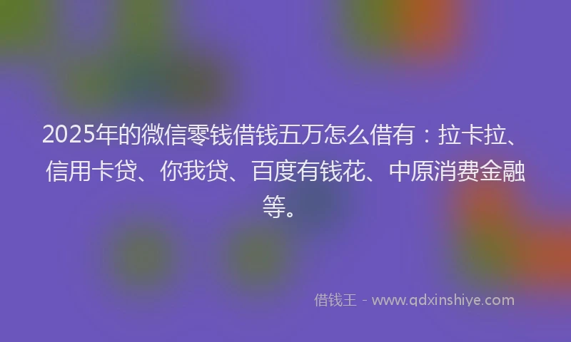 2025年的微信零钱借钱五万怎么借有：拉卡拉、信用卡贷、你我贷、百度有钱花、中原消费金融等。