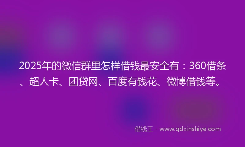 2025年的微信群里怎样借钱最安全有：360借条、超人卡、团贷网、百度有钱花、微博借钱等。