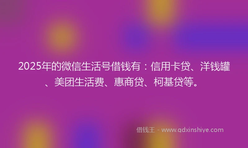 2025年的微信生活号借钱有：信用卡贷、洋钱罐、美团生活费、惠商贷、柯基贷等。