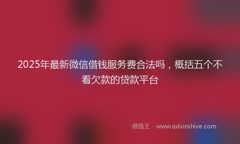 2025年最新微信借钱服务费合法吗，概括五个不看欠款的贷款平台