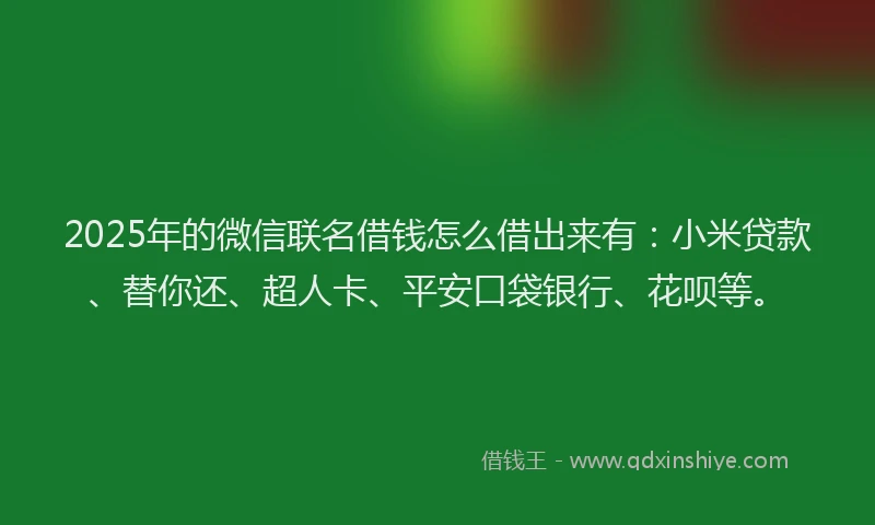 2025年的微信联名借钱怎么借出来有：小米贷款、替你还、超人卡、平安口袋银行、花呗等。