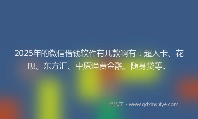 2025年的微信借钱软件有几款啊有：超人卡、花呗、东方汇、中原消费金融、随身贷等。