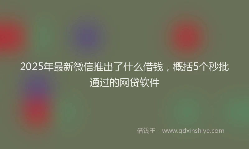 2025年最新微信推出了什么借钱，概括5个秒批通过的网贷软件