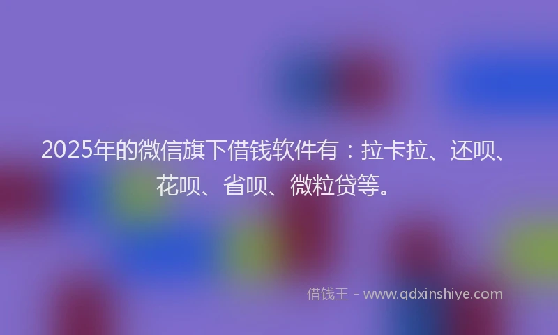 2025年的微信旗下借钱软件有：拉卡拉、还呗、花呗、省呗、微粒贷等。