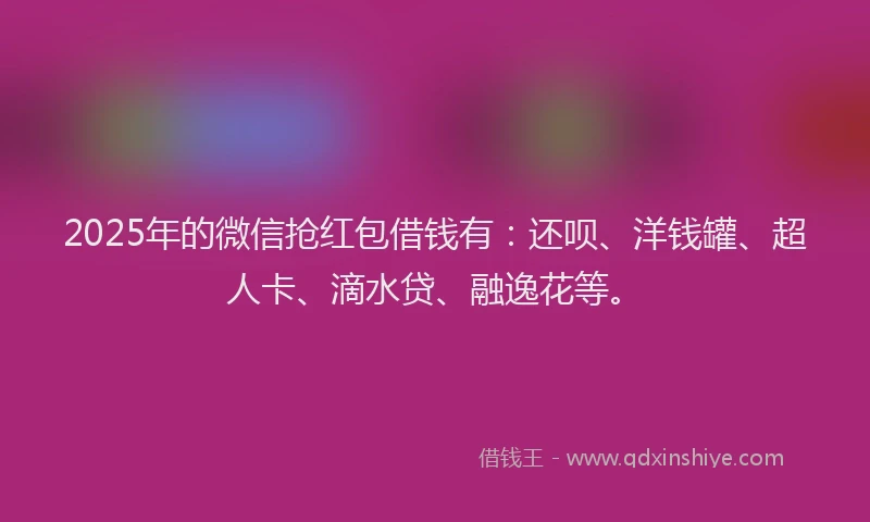 2025年的微信抢红包借钱有：还呗、洋钱罐、超人卡、滴水贷、融逸花等。