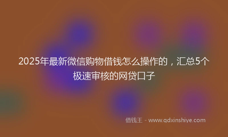 2025年最新微信购物借钱怎么操作的，汇总5个极速审核的网贷口子