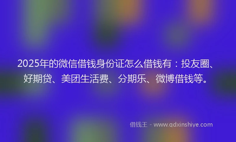 2025年的微信借钱身份证怎么借钱有：投友圈、好期贷、美团生活费、分期乐、微博借钱等。