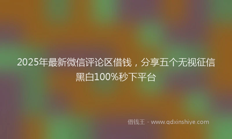 2025年最新微信评论区借钱，分享五个无视征信黑白100%秒下平台