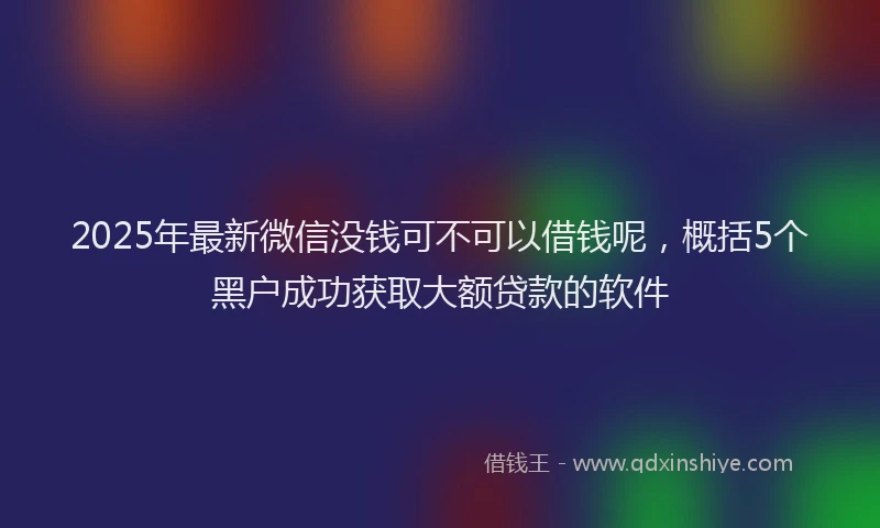 2025年最新微信没钱可不可以借钱呢，概括5个黑户成功获取大额贷款的软件